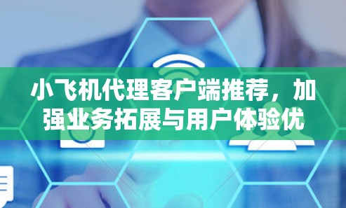 小飞机代理客户端推荐，加强业务拓展与用户体验优化