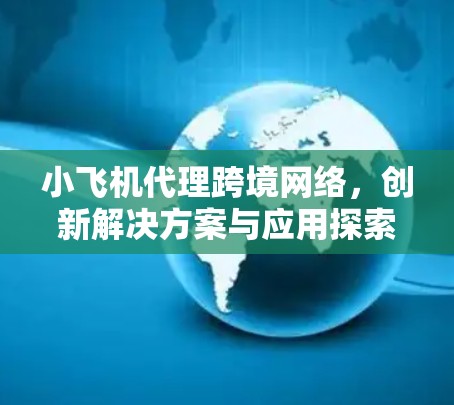 小飞机代理跨境网络,创新解决方案与应用探索 小飞机代理跨境网络,创新解决方案与应用探索