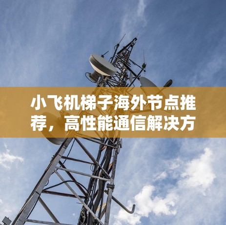 小飞机梯子海外节点推荐，高性能通信解决方案