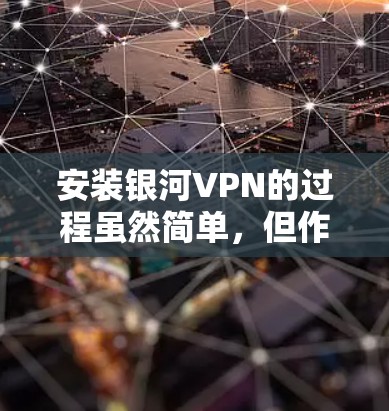 安装银河VPN的过程虽然简单，但作为新手可能会有一些需要注意的地方。以下是详细的安装步骤和注意事项