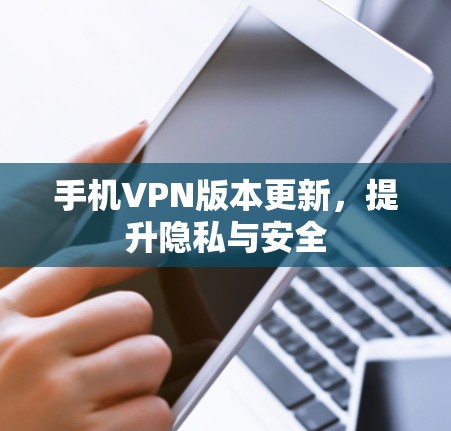 手机VPN版本更新,提升隐私与安全 手机VPN版本更新,提升隐私与安全