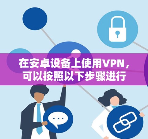 在安卓设备上使用VPN，可以按照以下步骤进行