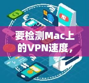 要检测Mac上的VPN速度,可以按照以下步骤进行 要检测Mac上的VPN速度,可以按照以下步骤进行