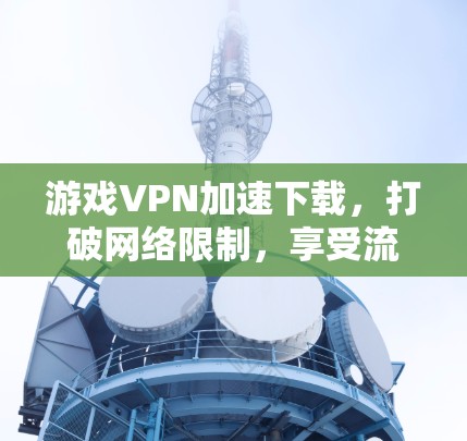游戏VPN加速下载,打破网络限制,享受流畅体验 游戏VPN加速下载,打破网络限制,享受流畅体验