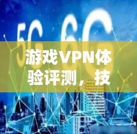 游戏VPN体验评测，技术与实践的深度探讨