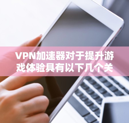 VPN加速器对于提升游戏体验具有以下几个关键作用 VPN加速器对于提升游戏体验具有以下几个关键作用