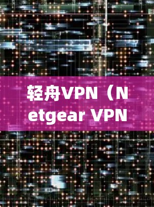 轻舟VPN(Netgear VPN)是一款由Netgear公司开发的VPN软件,主要用于小型路由器或嵌入式设备。以下是安装轻舟VPN最新版本的基本步骤 轻舟VPN(Netgear VPN)是一款由Netgear公司开发的VPN软件,主要用于小型路由器或嵌入式设备。以下是安装轻舟VPN最新版本的基本步骤