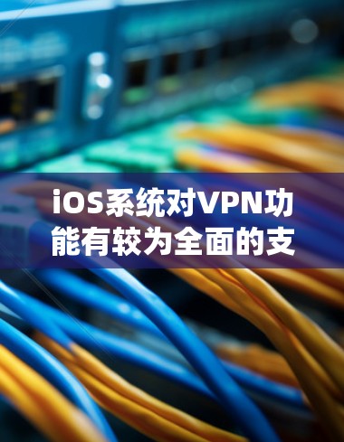 iOS系统对VPN功能有较为全面的支持，以下从多个方面对iOS的VPN功能进行分析