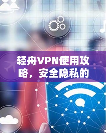 轻舟VPN使用攻略，安全隐私的保障