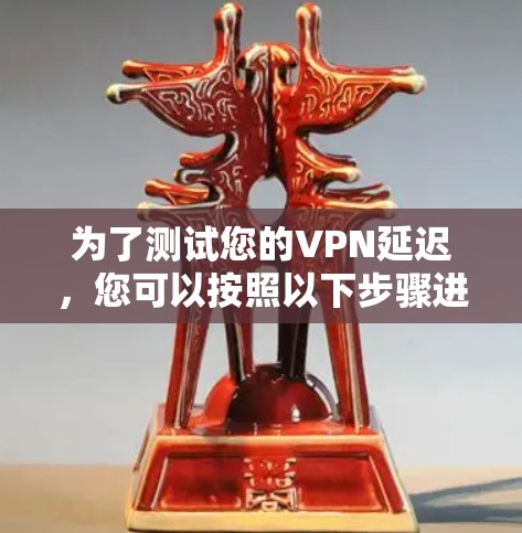 为了测试您的VPN延迟，您可以按照以下步骤进行