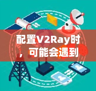 配置V2Ray时，可能会遇到一些常见问题和解决方法。以下是一些常见问题及其解决方法