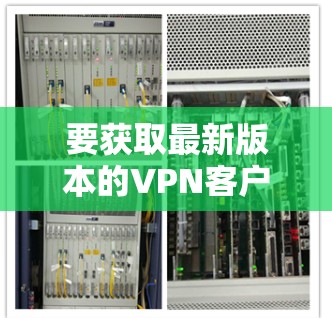 要获取最新版本的VPN客户端,您可以按照以下步骤操作 要获取最新版本的VPN客户端,您可以按照以下步骤操作