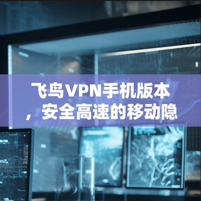 飞鸟VPN手机版本，安全高速的移动隐私保护
