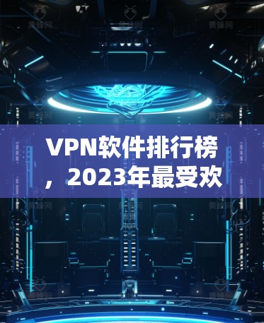 VPN软件排行榜，2023年最受欢迎的VPN服务解析