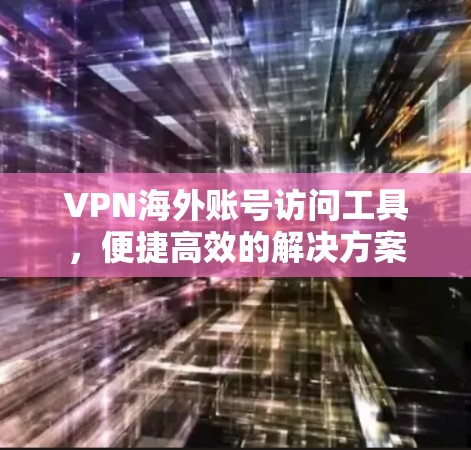 VPN海外账号访问工具，便捷高效的解决方案