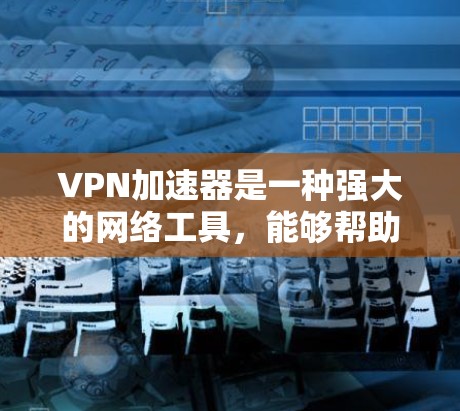 VPN加速器是一种强大的网络工具，能够帮助用户加速互联网连接、保护隐私或访问被限制的内容。以下是使用VPN加速器的详细步骤指南