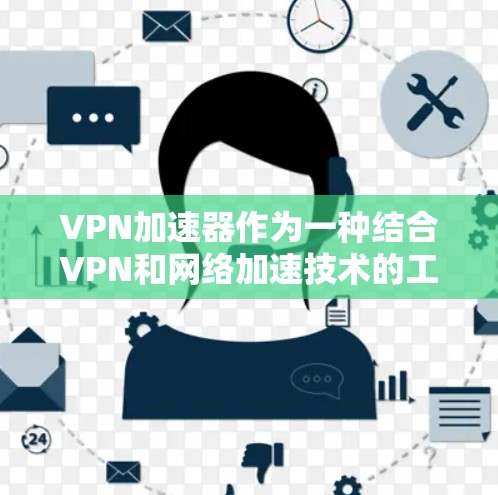 VPN加速器作为一种结合VPN和网络加速技术的工具，主要用于提升网络连接速度，同时确保安全性。其功能和应用场景可以从以下几个方面进行详细阐述
