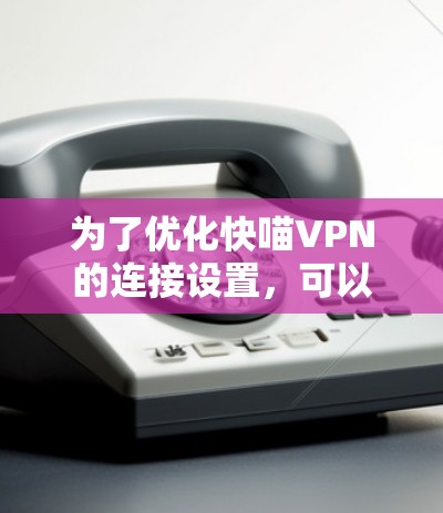 为了优化快喵VPN的连接设置，可以按照以下步骤进行操作