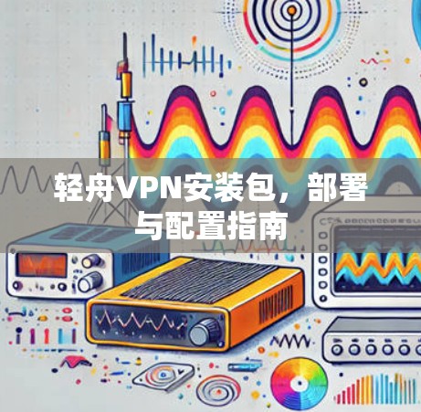 轻舟VPN安装包，部署与配置指南