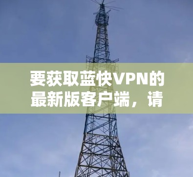 要获取蓝快VPN的最新版客户端，请按照以下步骤操作
