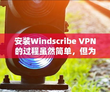 安装Windscribe VPN的过程虽然简单，但为了确保顺利完成，您可以按照以下步骤操作