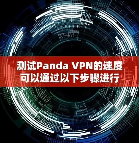 测试Panda VPN的速度可以通过以下步骤进行 测试Panda VPN的速度可以通过以下步骤进行