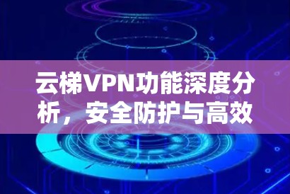 云梯VPN功能深度分析，安全防护与高效网络解决方案