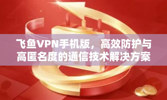 飞鱼VPN手机版，高效防护与高匿名度的通信技术解决方案