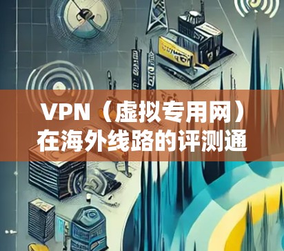 VPN（虚拟专用网）在海外线路的评测通常关注连接的稳定性、速度、隐私保护以及服务器覆盖等多个方面。以下是一些常见的评测维度和指南