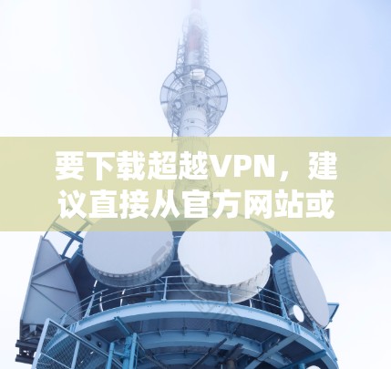 要下载超越VPN，建议直接从官方网站或官方应用商店获取，以确保安全和合法性。以下是一些建议