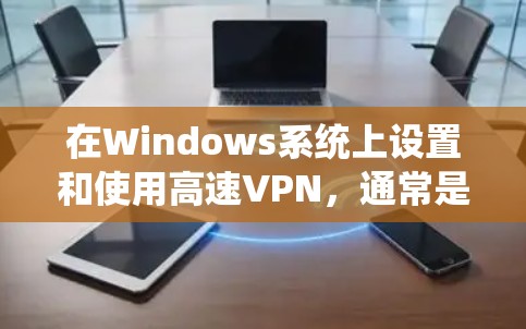 在Windows系统上设置和使用高速VPN，通常是为了提高网络连接的速度和稳定性。以下是设置Windows高速VPN的基本步骤