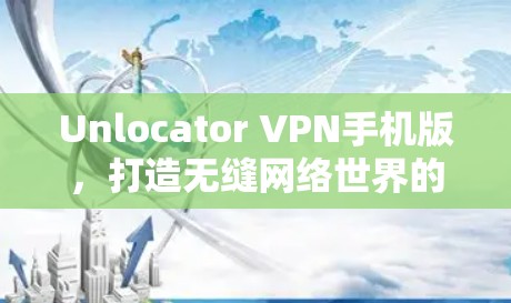 Unlocator VPN手机版，打造无缝网络世界的通行证
