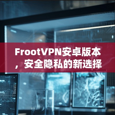 FrootVPN安卓版本，安全隐私的新选择