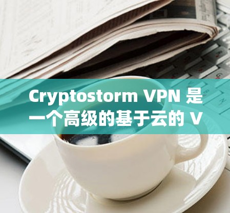 Cryptostorm VPN 是一个高级的基于云的 VPN 服务，提供全面的功能，适用于个人和企业用户。以下是其主要功能介绍