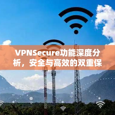 VPNSecure功能深度分析,安全与高效的双重保障 VPNSecure功能深度分析,安全与高效的双重保障