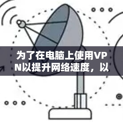 为了在电脑上使用VPN以提升网络速度，以下是一些有条理的建议和步骤