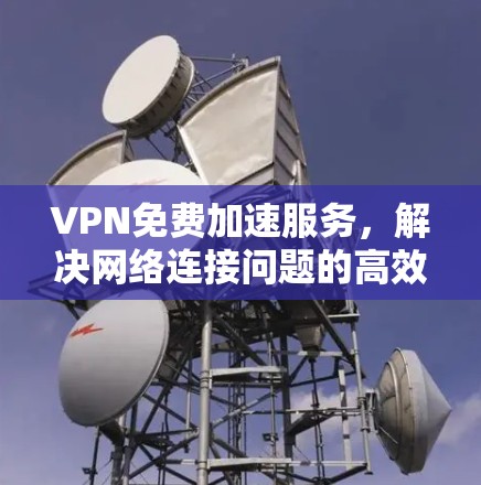 VPN免费加速服务，解决网络连接问题的高效解决方案