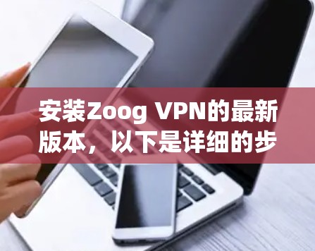 安装Zoog VPN的最新版本，以下是详细的步骤指南