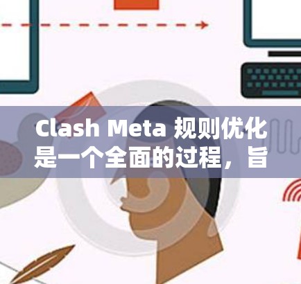 Clash Meta 规则优化是一个全面的过程，旨在提升游戏的各个方面，以提供更流畅、更有趣的玩法体验。以下是对各个优化方向的总结和建议