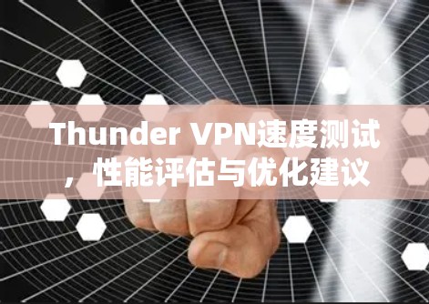 Thunder VPN速度测试，性能评估与优化建议