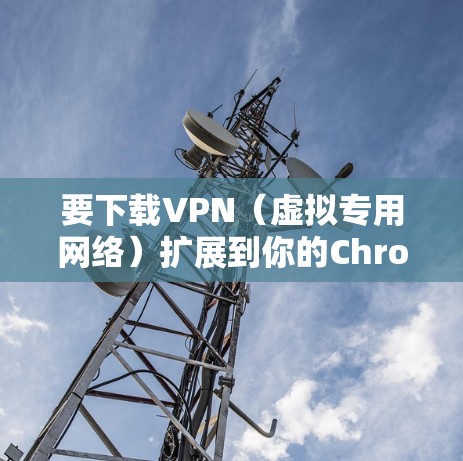 要下载VPN（虚拟专用网络）扩展到你的Chrome浏览器中，可以按照以下步骤操作