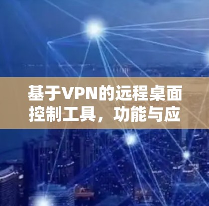 基于VPN的远程桌面控制工具，功能与应用分析