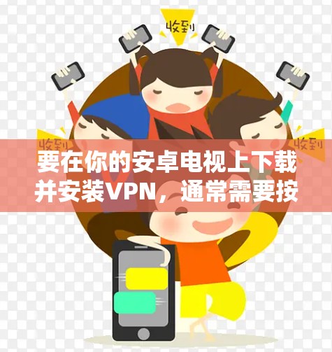 要在你的安卓电视上下载并安装VPN,通常需要按照以下步骤操作 要在你的安卓电视上下载并安装VPN,通常需要按照以下步骤操作
