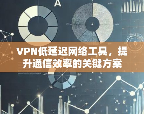 VPN低延迟网络工具，提升通信效率的关键方案