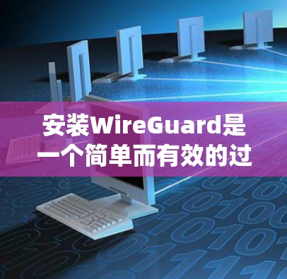 安装WireGuard是一个简单而有效的过程，适合需要创建安全点对点连接的用户。以下是针对不同操作系统的详细安装步骤
