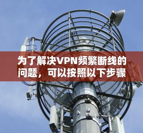 为了解决VPN频繁断线的问题，可以按照以下步骤进行检查和解决
