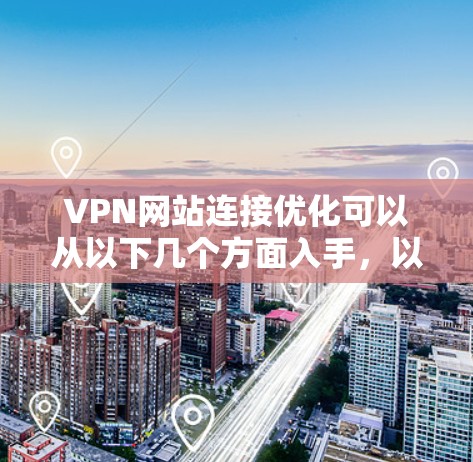 VPN网站连接优化可以从以下几个方面入手，以确保连接的稳定性、速度和安全性