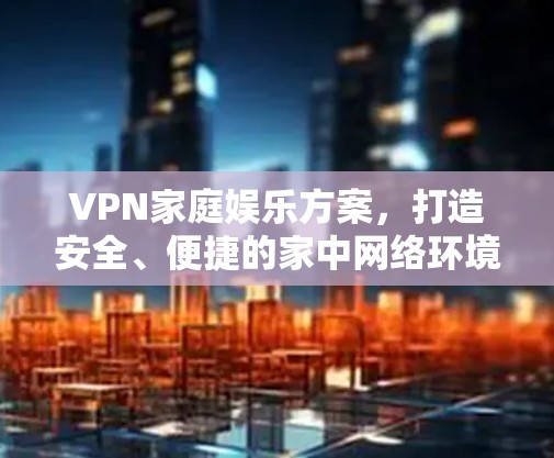 VPN家庭娱乐方案，打造安全、便捷的家中网络环境