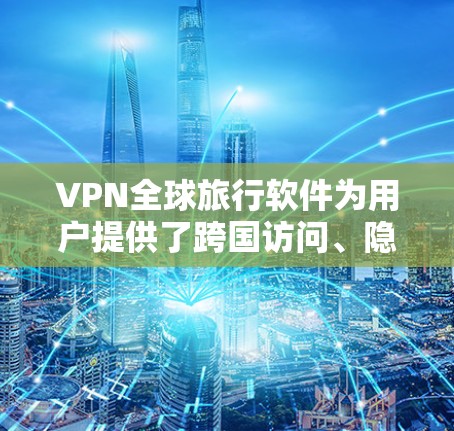 VPN全球旅行软件为用户提供了跨国访问、隐私保护等功能，以下是对几款主要软件的分析和建议
