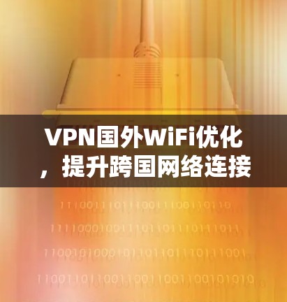 VPN国外WiFi优化，提升跨国网络连接效率与安全性